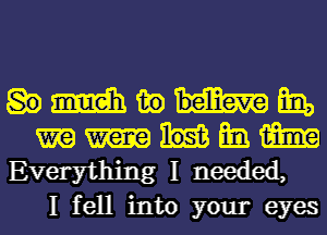 Human
mmmm

Everything I needed,
I fell into your eyes