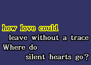 leave Without a trace

Where do
silent hearts go?