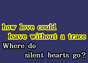 1?

Ram wi

how love eoulld
Where do

silent hearts go?