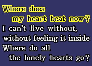 m

9157 me
I can,t live Without,
Without feeling it inside
Where do all

the lonely hearts go?