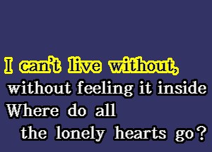 E m mm
Without feeling it inside
Where do all

the lonely hearts go?