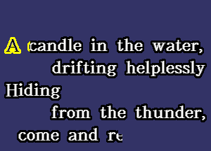 A (candle in the water,
drifting helplessly
Hiding
from the thunder,
come and re