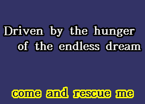 Driven by the hunger
of the endless dream

come neseue