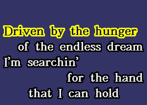 mwmm

of the endless dream

Fm searchin,
for the hand
that I can hold