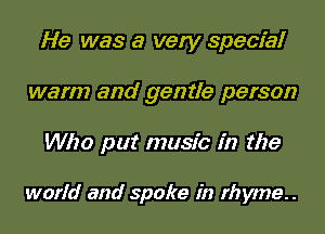 He was a very special
warm and gentle person

Who put music in the

world and spoke in rhyme..