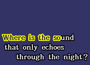 mmmmd

that only echoes
through the night?