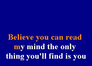 Believe you can read
my mind the only
thing you'll find is you