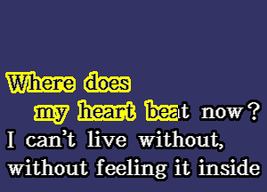 wma-
mmht now?

I can,t live Without,
Without feeling it inside