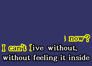 a
E m Eive without,
Without feeling it inside