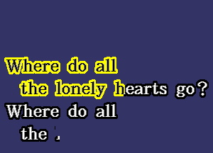 moan

m Ihearts go?
Where do all
the .