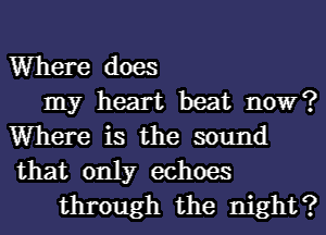 Where does
my heart beat now?
Where is the sound
that only echoes
through the night?