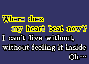 m
9157 me
I can,t live Without,
Without feeling it inside
0 u.