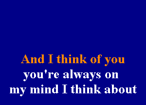 And I think of you
you're always on
my mind I think about