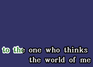 fie W one Who thinks
the world of me