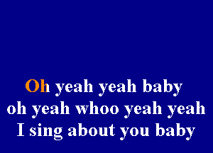 Oh yeah yeah baby
oh yeah whoo yeah yeah
I sing about you baby