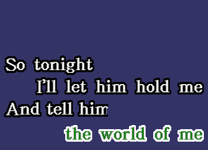 So tonight

1,11 let him hold me
And tell hirr

Mine?