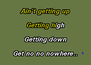 Ain't getting up

Getting high
Getting d0 wn

Get no no nowhere..