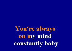 Y ou're always
on my mind
constantly baby