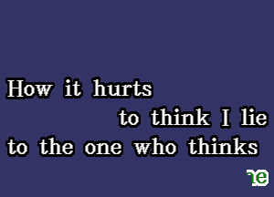 How it hurts

to think I lie
to the one Who thinks

EB