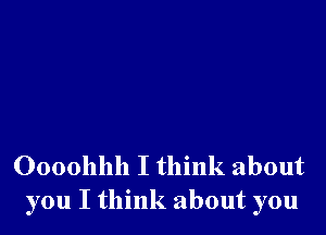 Oooohhh I think about
you I think about you