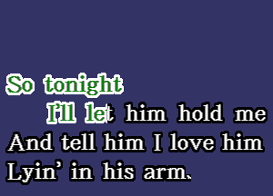 tonight

MM him hold me
And tell him I love him

Lyirf in his arm.