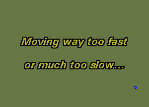 Moving way too fast

or much too slow...