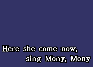 Here she come now,
sing Mony, Mony