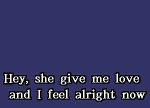 Hey, she give me love
and I feel alright now