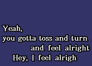 Yeah,

you gotta toss and turn
and feel alright

Hey, I feel alrigh