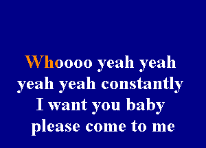 W110000 yeah yeah

yeah yeah constantly
I want you baby
please come to me