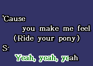 ,Cause
you make me feel

(Ride your pony)

MMWah

S