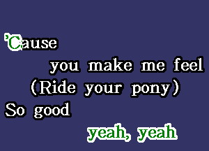 E(Qause

you make me feel

(Ride your pony)

So good

mm