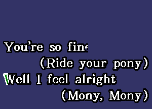 You re so f inc

(Ride your pony)
Well I feel alright
(Mony, Mony)