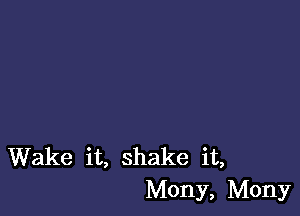 Wake it, shake it,
Mony, Mony