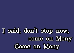 I said, don,t stop now,
come on Mony
Come on Mony