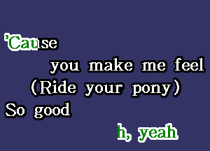 W89

you make me feel

(Ride your pony)

So good

ham