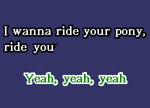 I wanna ride your pony,
ride you

mmm