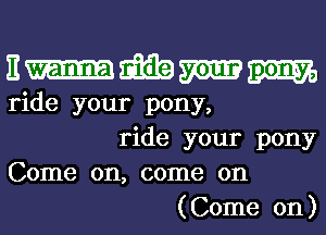 Enmmm
ride your pony,
ride your pony
Come on, come on
(Come on)