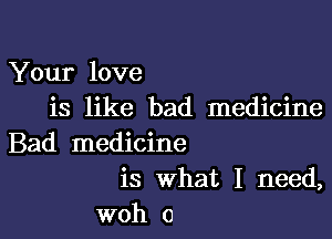 Your love
is like bad medicine

Bad medicine
is What I need,
woh o