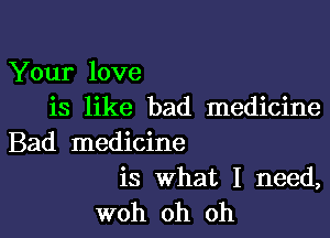 Your love
is like bad medicine

Bad medicine

is What I need,
woh oh oh