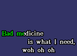 Bad medicine

is What I need,
woh oh oh