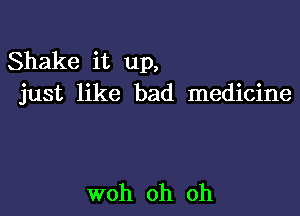 Shake it up,
just like bad medicine