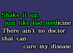 Shake it up,
just like bad medicine
There ain,t no doctor
that can

cure my disease