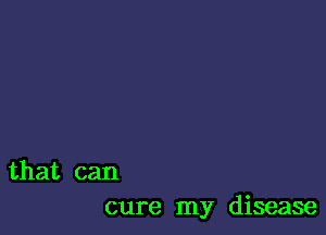 that can
cure my disease