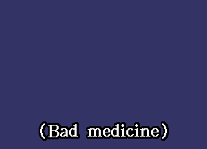 ( Bad medicine)