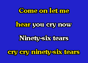 Come on let me
hear you cry now
Ninety-six tears

cry cry ninety-six tears