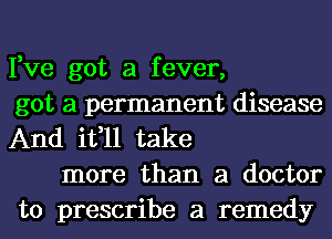 Fve got a fever,
got a permanent disease
And it,ll take

more than a doctor
to prescribe a remedy