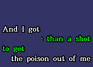 And I got

a than a shot
to get
the poison out of me