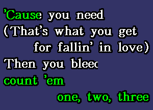 ,Cause you need
(Thafs what you get
for fallino in love)

Then you bleec
count oem
one, two, three