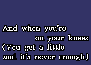 And When you,re

on your knees
(You get a little

and ifs never enough)